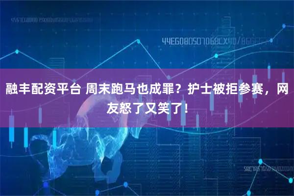 融丰配资平台 周末跑马也成罪？护士被拒参赛，网友怒了又笑了！