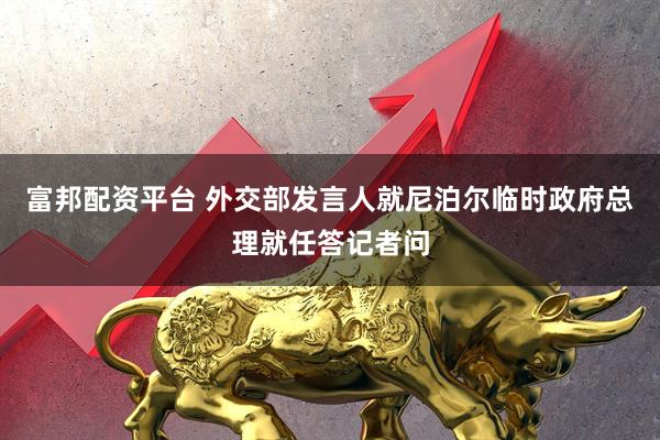 富邦配资平台 外交部发言人就尼泊尔临时政府总理就任答记者问
