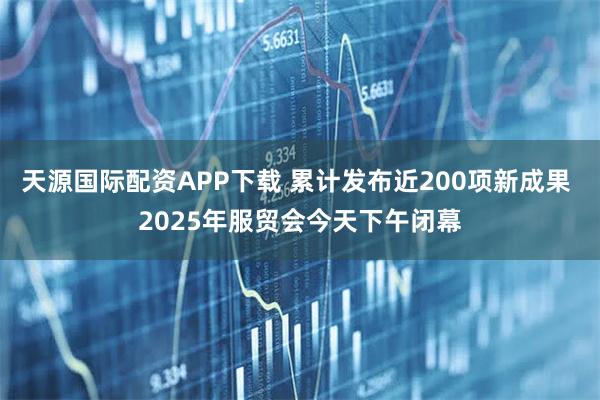 天源国际配资APP下载 累计发布近200项新成果 2025年服贸会今天下午闭幕