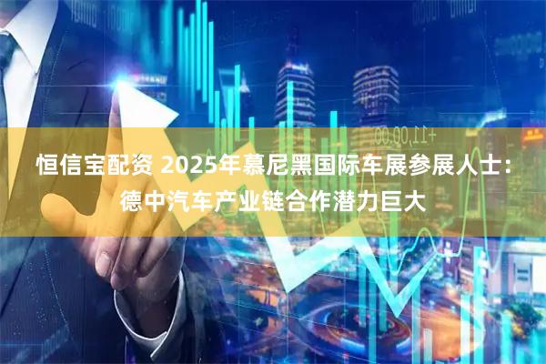 恒信宝配资 2025年慕尼黑国际车展参展人士：德中汽车产业链合作潜力巨大