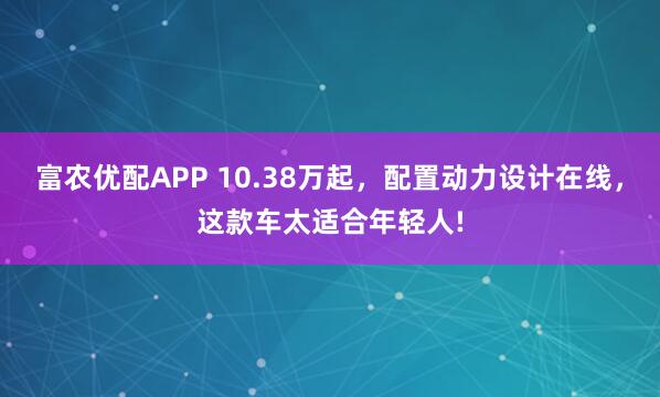 富农优配APP 10.38万起，配置动力设计在线，这款车太适合年轻人!