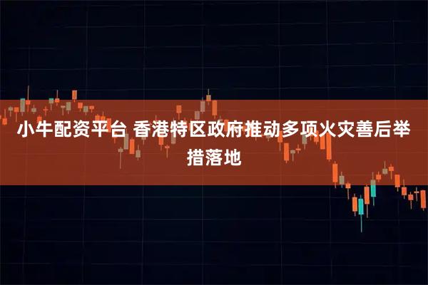 小牛配资平台 香港特区政府推动多项火灾善后举措落地