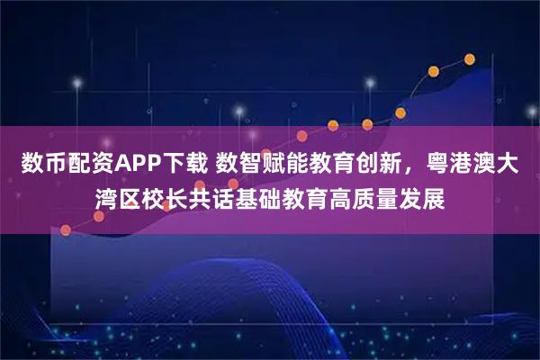 数币配资APP下载 数智赋能教育创新，粤港澳大湾区校长共话基础教育高质量发展