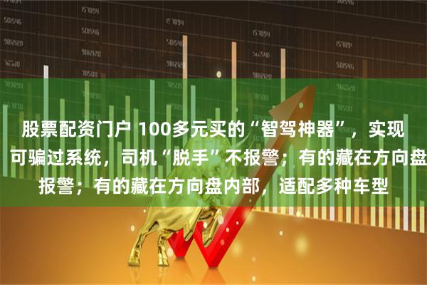 股票配资门户 100多元买的“智驾神器”，实现无人驾驶?央视曝光：可骗过系统，司机“脱手”不报警；有的藏在方向盘内部，适配多种车型