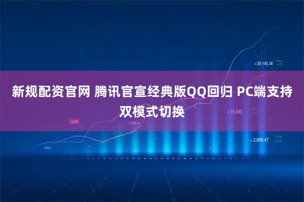 新规配资官网 腾讯官宣经典版QQ回归 PC端支持双模式切换