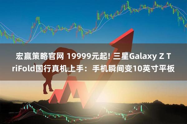 宏赢策略官网 19999元起! 三星Galaxy Z TriFold国行真机上手：手机瞬间变10英寸平板