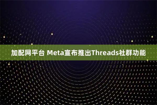 加配网平台 Meta宣布推出Threads社群功能