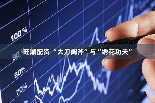 旺鼎配资 “大刀阔斧”与“绣花功夫”