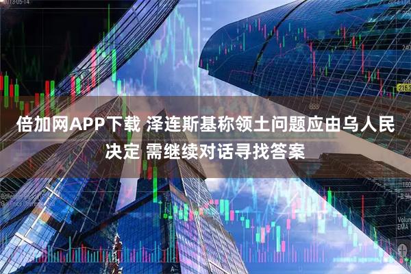 倍加网APP下载 泽连斯基称领土问题应由乌人民决定 需继续对话寻找答案