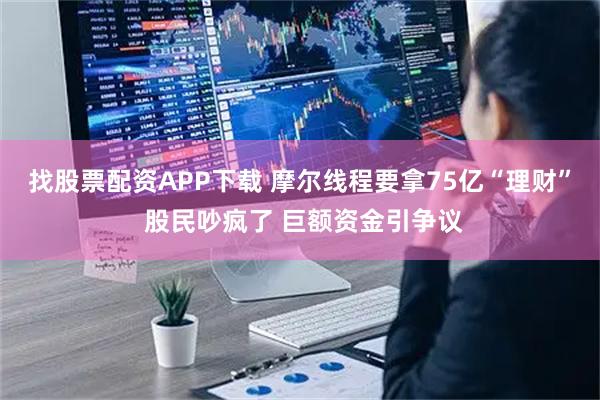 找股票配资APP下载 摩尔线程要拿75亿“理财” 股民吵疯了 巨额资金引争议