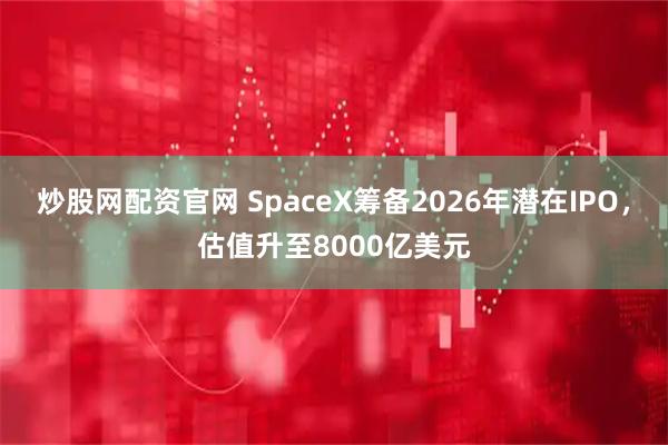 炒股网配资官网 SpaceX筹备2026年潜在IPO，估值升至8000亿美元