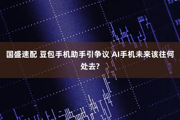 国盛速配 豆包手机助手引争议 AI手机未来该往何处去?