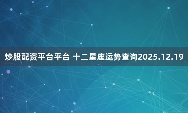炒股配资平台平台 十二星座运势查询2025.12.19