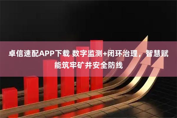 卓信速配APP下载 数字监测+闭环治理，智慧赋能筑牢矿井安全防线