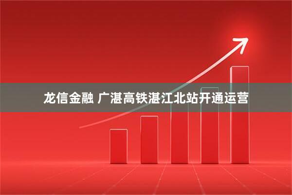 龙信金融 广湛高铁湛江北站开通运营
