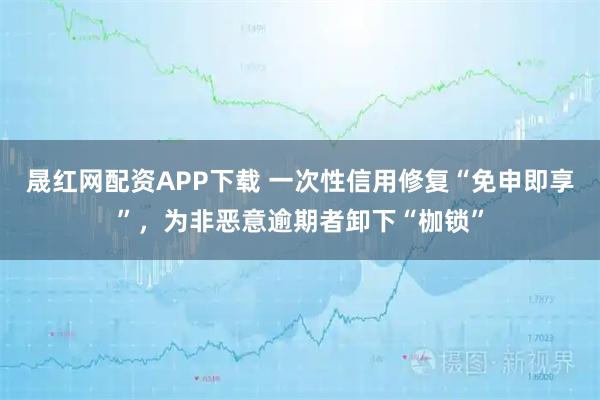 晟红网配资APP下载 一次性信用修复“免申即享”，为非恶意逾期者卸下“枷锁”