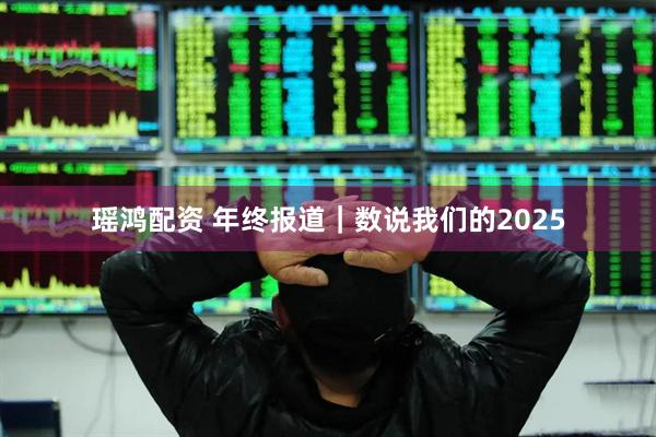 瑶鸿配资 年终报道｜数说我们的2025
