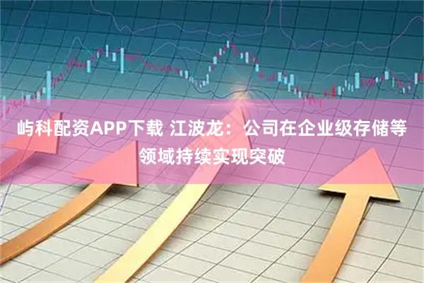 屿科配资APP下载 江波龙：公司在企业级存储等领域持续实现突破