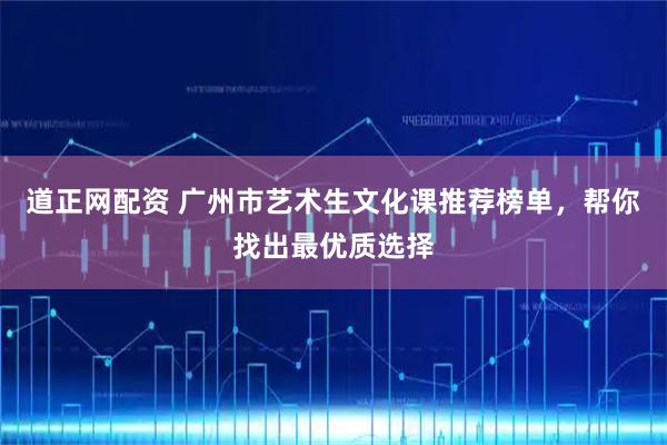道正网配资 广州市艺术生文化课推荐榜单，帮你找出最优质选择
