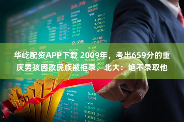 华屹配资APP下载 2009年，考出659分的重庆男孩因改民族被拒录，北大：绝不录取他