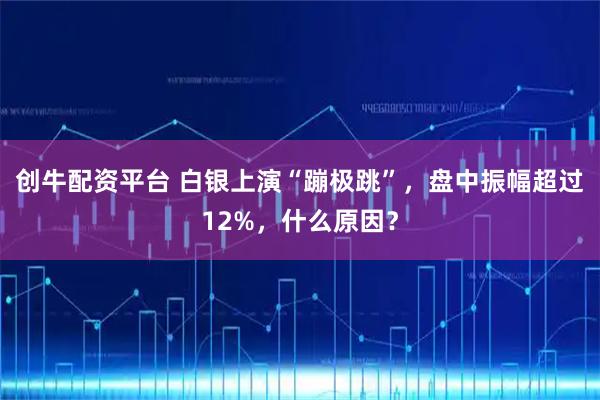 创牛配资平台 白银上演“蹦极跳”，盘中振幅超过12%，什么原因？