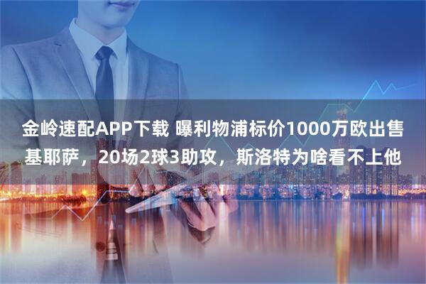 金岭速配APP下载 曝利物浦标价1000万欧出售基耶萨，20场2球3助攻，斯洛特为啥看不上他