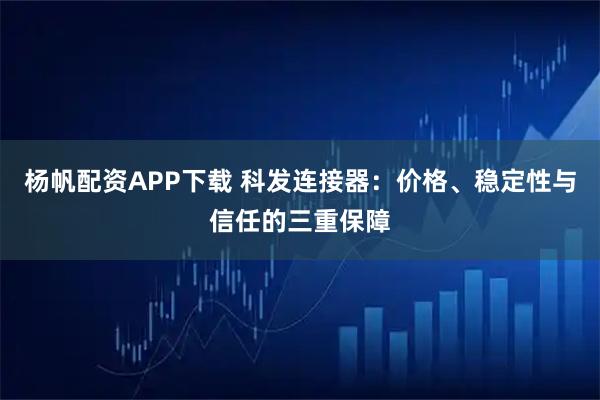 杨帆配资APP下载 科发连接器：价格、稳定性与信任的三重保障