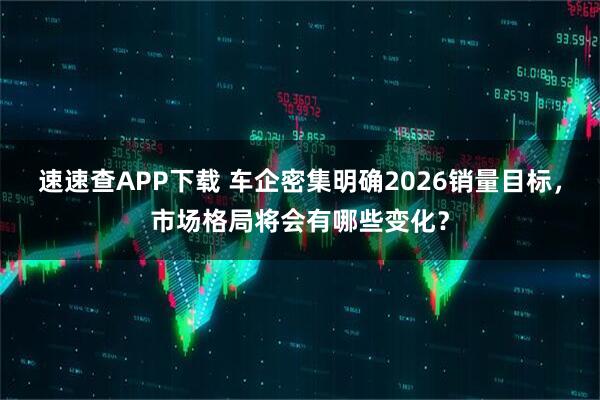 速速查APP下载 车企密集明确2026销量目标，市场格局将会有哪些变化？