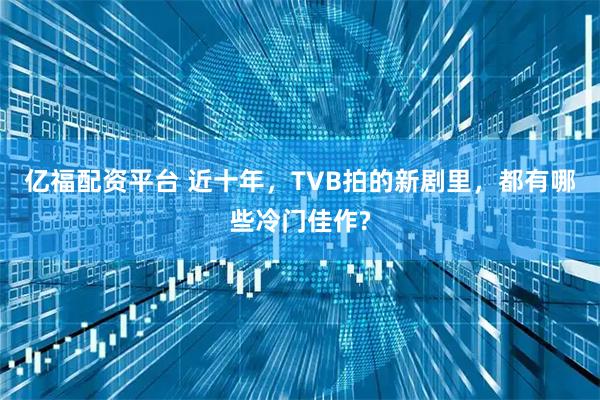 亿福配资平台 近十年，TVB拍的新剧里，都有哪些冷门佳作?