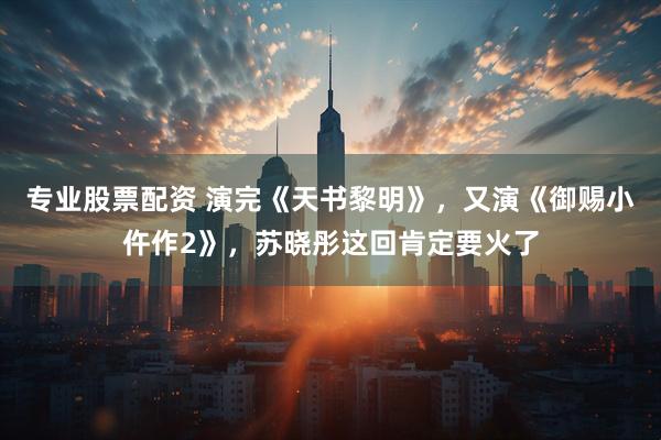 专业股票配资 演完《天书黎明》，又演《御赐小仵作2》，苏晓彤这回肯定要火了