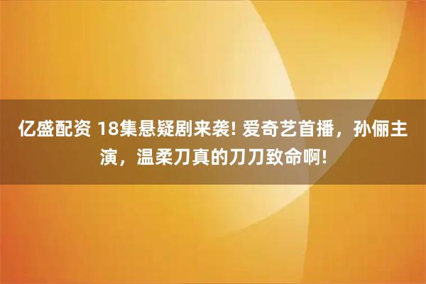 亿盛配资 18集悬疑剧来袭! 爱奇艺首播，孙俪主演，温柔刀真的刀刀致命啊!