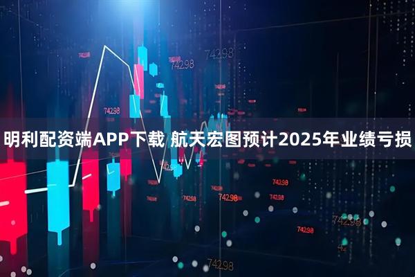 明利配资端APP下载 航天宏图预计2025年业绩亏损