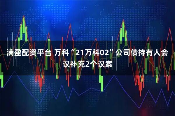 满盈配资平台 万科“21万科02”公司债持有人会议补充2个议案