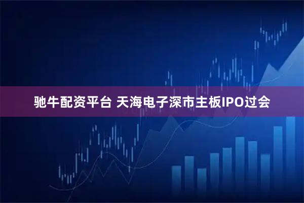 驰牛配资平台 天海电子深市主板IPO过会