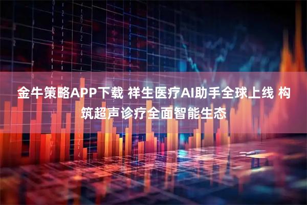 金牛策略APP下载 祥生医疗AI助手全球上线 构筑超声诊疗全面智能生态