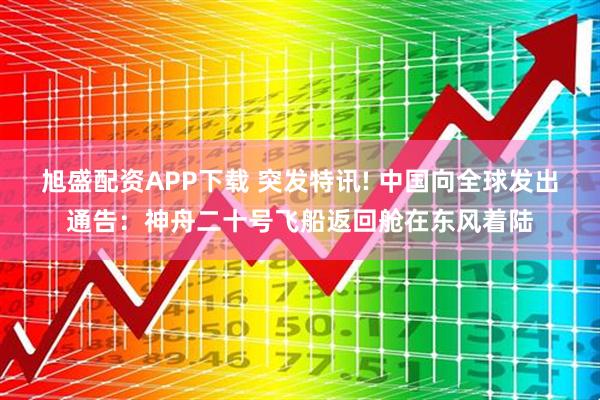 旭盛配资APP下载 突发特讯! 中国向全球发出通告：神舟二十号飞船返回舱在东风着陆