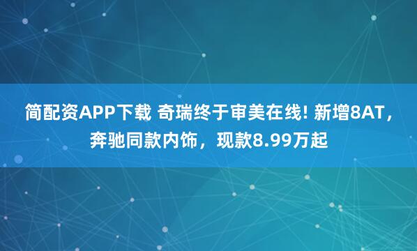 简配资APP下载 奇瑞终于审美在线! 新增8AT，奔驰同款内饰，现款8.99万起