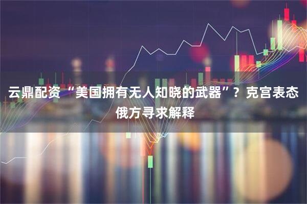 云鼎配资 “美国拥有无人知晓的武器”？克宫表态 俄方寻求解释