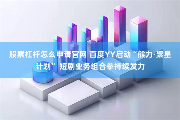股票杠杆怎么申请官网 百度YY启动“熊力·聚星计划” 短剧业务组合拳持续发力