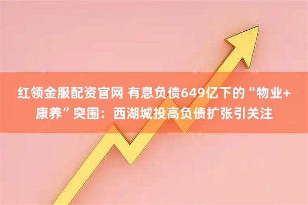 红领金服配资官网 有息负债649亿下的“物业+康养”突围:西湖城投高负债扩张引关注