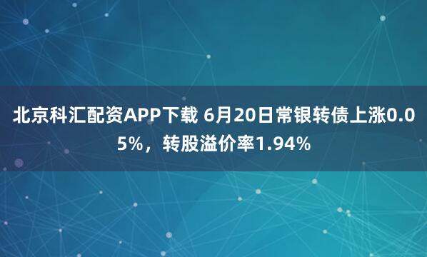 北京科汇配资APP下载 6月20日常银转债上涨0.05%,转股溢价率1.94%