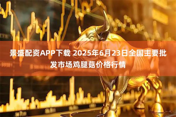 景盛配资APP下载 2025年6月23日全国主要批发市场鸡腿菇价格行情