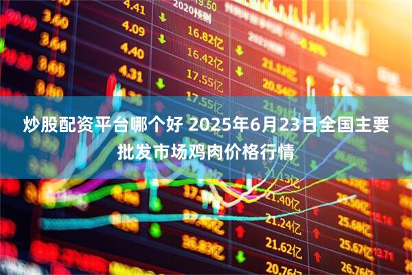 炒股配资平台哪个好 2025年6月23日全国主要批发市场鸡肉价格行情