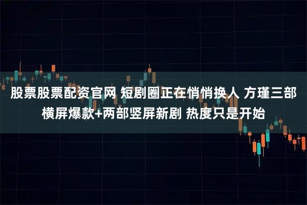 股票股票配资官网 短剧圈正在悄悄换人 方瑾三部横屏爆款+两部竖屏新剧 热度只是开始