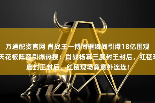万通配资官网 肖战王一博同框瞬间引爆18亿围观! 微博之夜内娱天花板阵容引爆热搜:肖战杨幂三度封王封后,红毯现场竟意外连连!