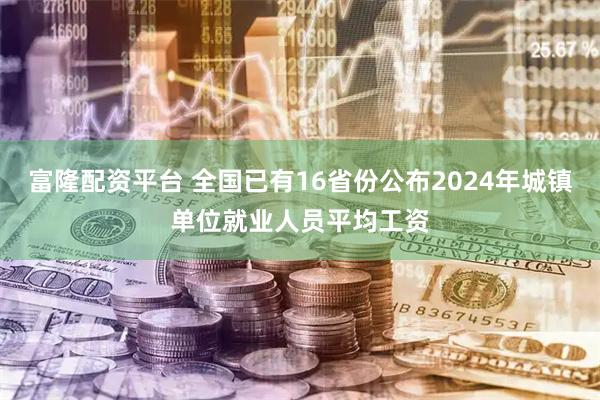 富隆配资平台 全国已有16省份公布2024年城镇单位就业人员平均工资
