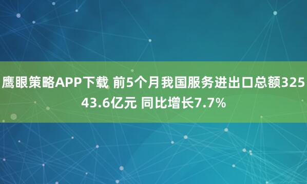 鹰眼策略APP下载 前5个月我国服务进出口总额32543.6亿元 同比增长7.7%