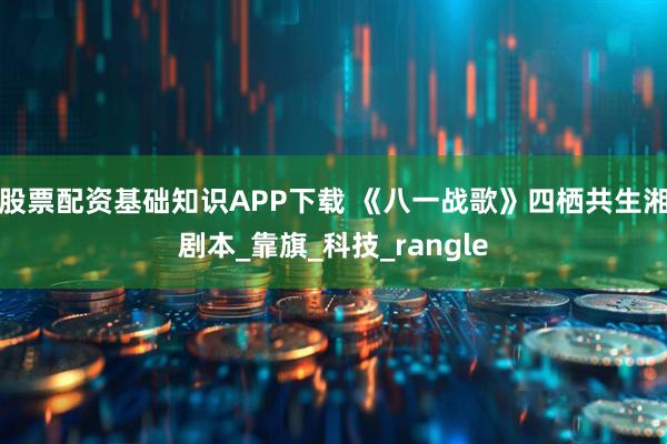 股票配资基础知识APP下载 《八一战歌》四栖共生湘剧本_靠旗_科技_rangle