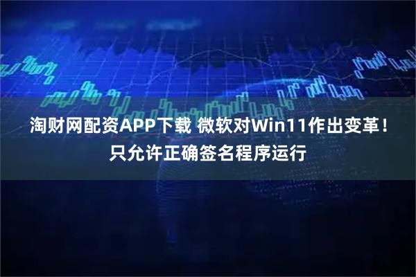 淘财网配资APP下载 微软对Win11作出变革!只允许正确签名程序运行