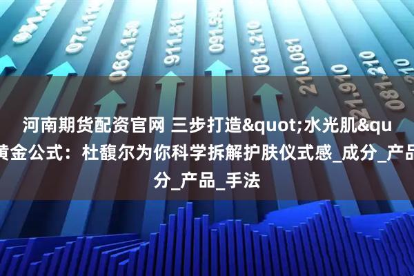 河南期货配资官网 三步打造"水光肌"的黄金公式:杜馥尔为你科学拆解护肤仪式感_成分_产品_手法